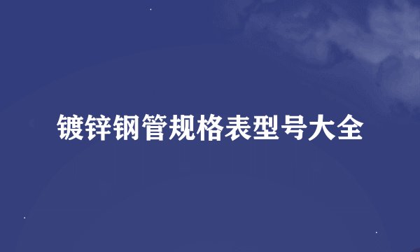 镀锌钢管规格表型号大全