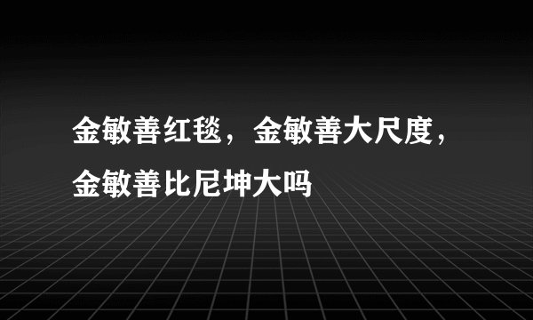 金敏善红毯，金敏善大尺度，金敏善比尼坤大吗