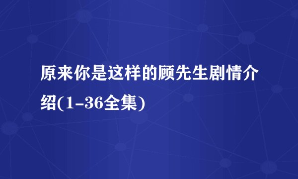 原来你是这样的顾先生剧情介绍(1-36全集)