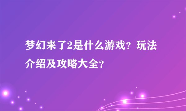 梦幻来了2是什么游戏？玩法介绍及攻略大全？