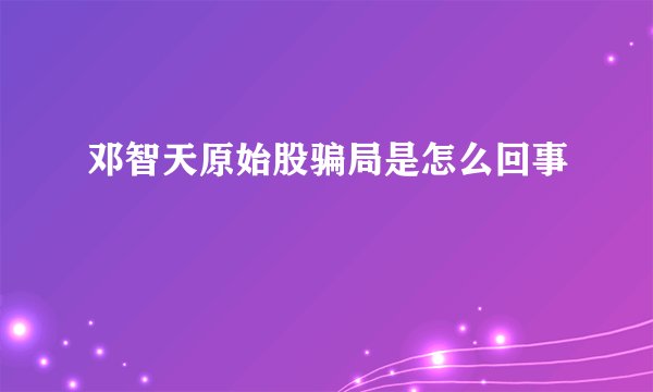 邓智天原始股骗局是怎么回事