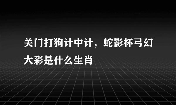 关门打狗计中计，蛇影杯弓幻大彩是什么生肖