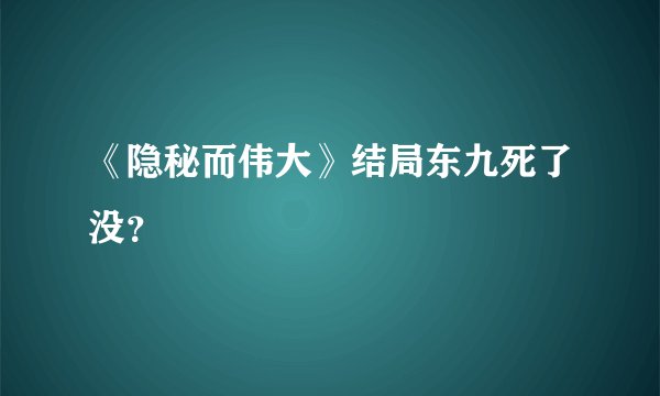 《隐秘而伟大》结局东九死了没？