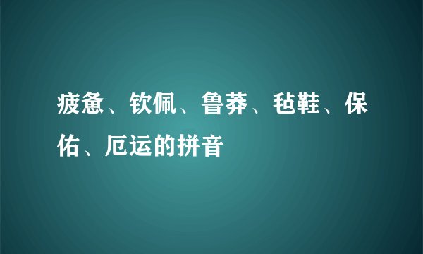 疲惫、钦佩、鲁莽、毡鞋、保佑、厄运的拼音