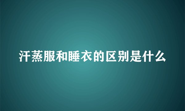 汗蒸服和睡衣的区别是什么