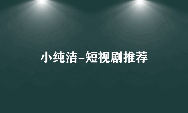 小纯洁-短视剧推荐