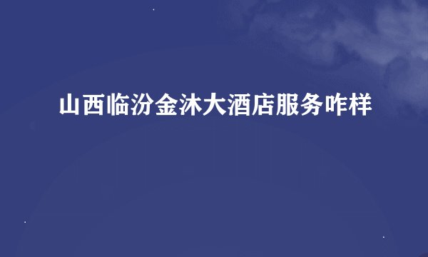山西临汾金沐大酒店服务咋样