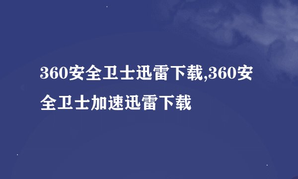360安全卫士迅雷下载,360安全卫士加速迅雷下载