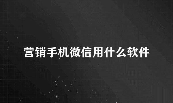 营销手机微信用什么软件