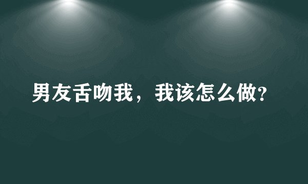 男友舌吻我,我该怎么做?