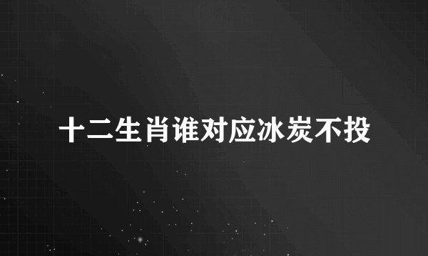 十二生肖谁对应冰炭不投