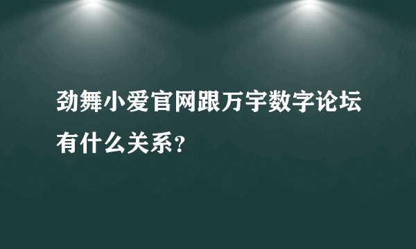 劲舞小爱官网跟万宇数字论坛有什么关系？