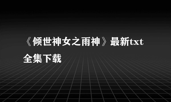 《倾世神女之雨神》最新txt全集下载