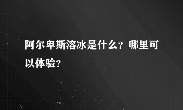 阿尔卑斯溶冰是什么？哪里可以体验？