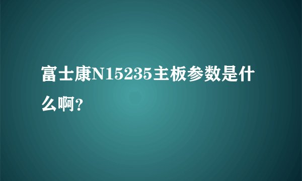 富士康N15235主板参数是什么啊?