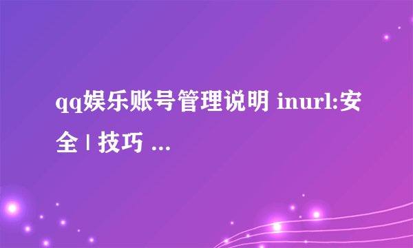 qq娱乐账号管理说明 inurl:安全 | 技巧 inurl:hlzxc