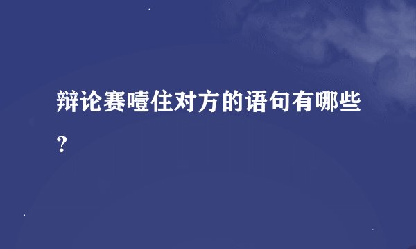 辩论赛噎住对方的语句有哪些？