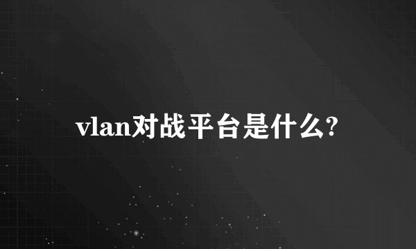 vlan对战平台是什么?