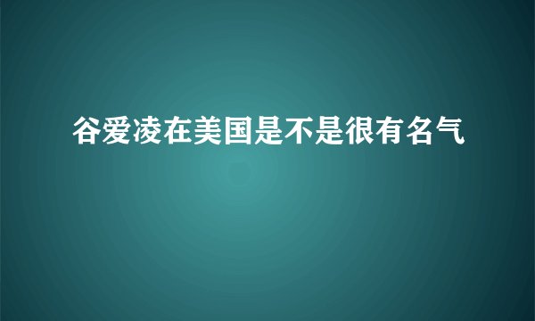 谷爱凌在美国是不是很有名气