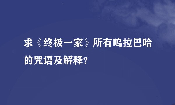 求《终极一家》所有呜拉巴哈的咒语及解释？