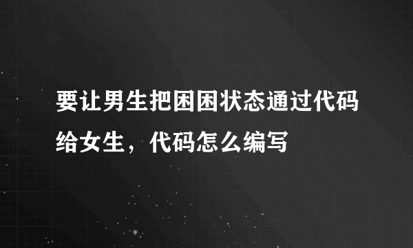 要让男生把困困状态通过代码给女生，代码怎么编写