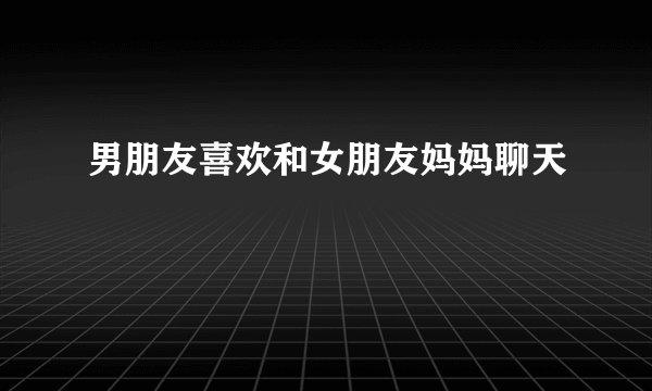 男朋友喜欢和女朋友妈妈聊天