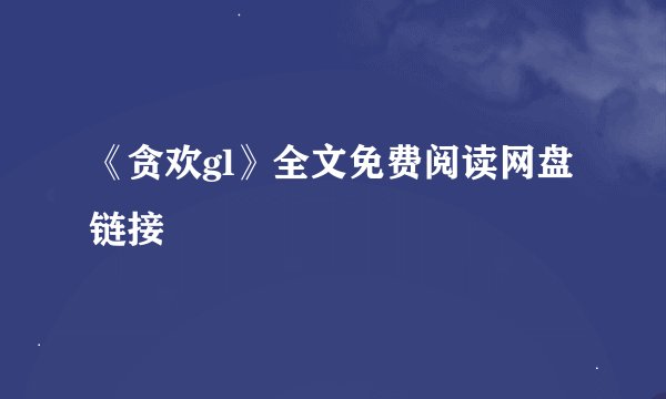 《贪欢gl》全文免费阅读网盘链接