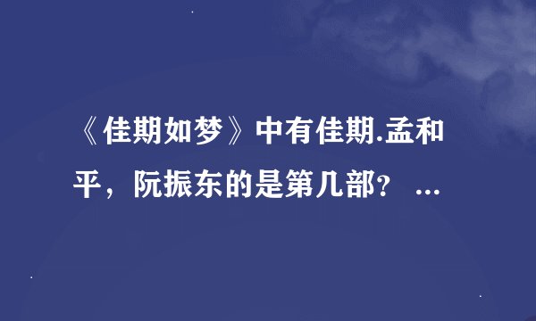 《佳期如梦》中有佳期.孟和平，阮振东的是第几部？  谢谢！