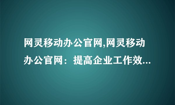 网灵移动办公官网,网灵移动办公官网：提高企业工作效率的最佳选择