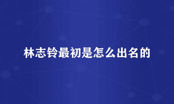 林志铃最初是怎么出名的