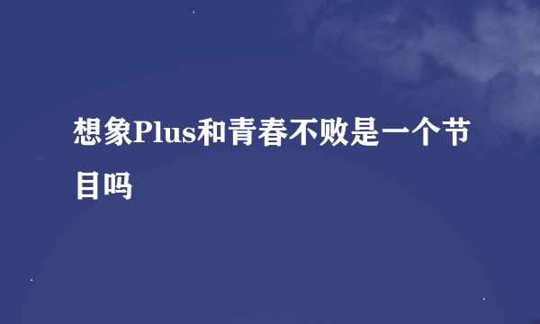 想象Plus和青春不败是一个节目吗