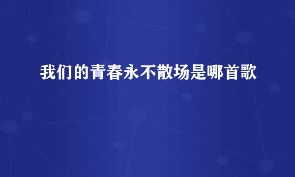 我们的青春永不散场是哪首歌
