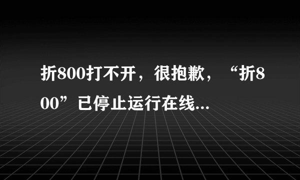 折800打不开，很抱歉，“折800”已停止运行在线等。淘宝天猫都能用就折八百上不去了