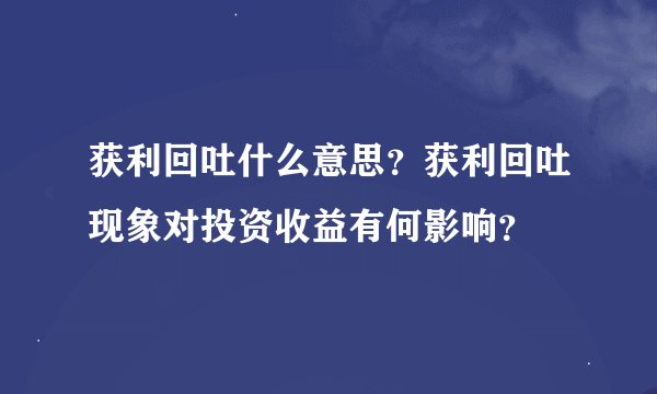获利回吐什么意思？获利回吐现象对投资收益有何影响？