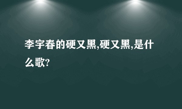 李宇春的硬又黑,硬又黑,是什么歌?