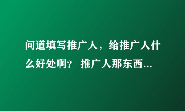 问道填写推广人，给推广人什么好处啊？ 推广人那东西是怎么弄的啊？？