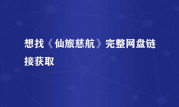 想找《仙旅慈航》完整网盘链接获取