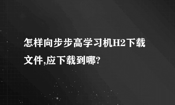 怎样向步步高学习机H2下载文件,应下载到哪?