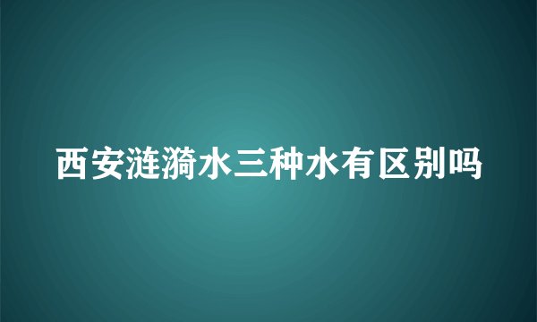 西安涟漪水三种水有区别吗
