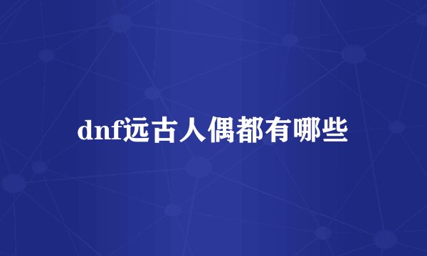 dnf远古人偶都有哪些