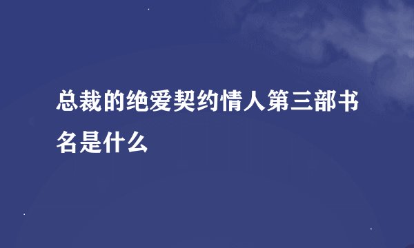 总裁的绝爱契约情人第三部书名是什么