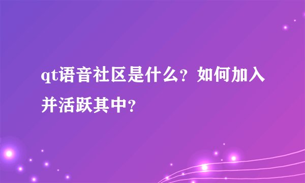 qt语音社区是什么？如何加入并活跃其中？
