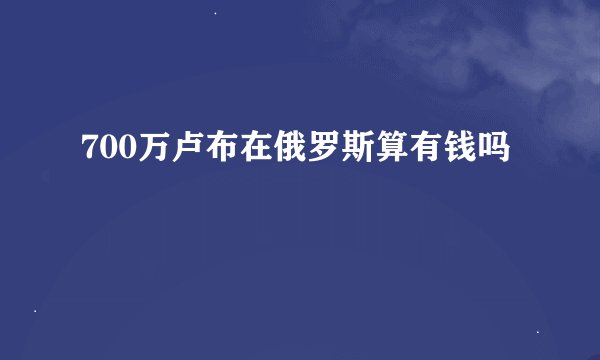 700万卢布在俄罗斯算有钱吗