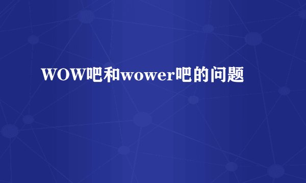WOW吧和wower吧的问题