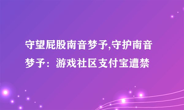 守望屁股南音梦予,守护南音梦予：游戏社区支付宝遭禁