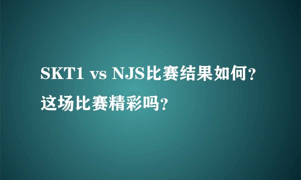 SKT1 vs NJS比赛结果如何？这场比赛精彩吗？