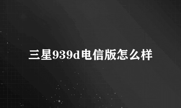 三星939d电信版怎么样