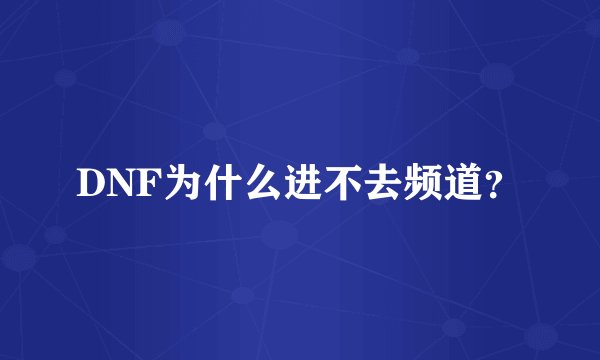 DNF为什么进不去频道？