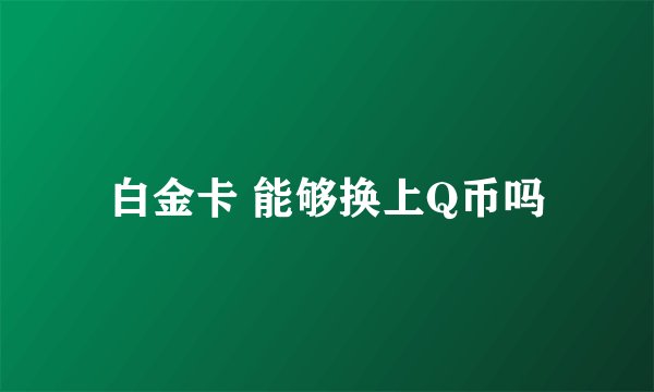 白金卡 能够换上Q币吗