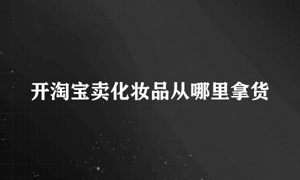 开淘宝卖化妆品从哪里拿货